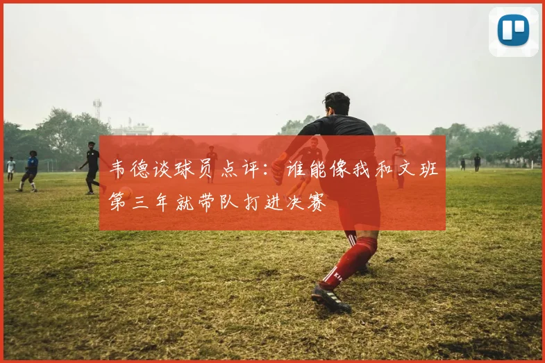 韦德谈球员点评：谁能像我和文班第三年就带队打进决赛