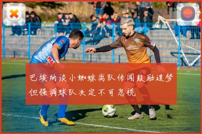 巴埃纳谈小蜘蛛离队传闻鼓励追梦但强调球队决定不可忽视