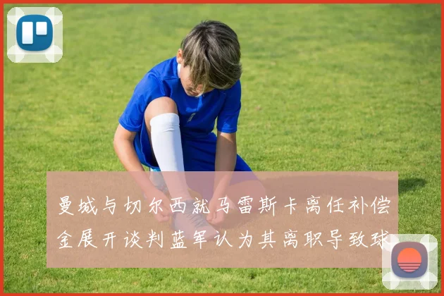 曼城与切尔西就马雷斯卡离任补偿金展开谈判蓝军认为其离职导致球队崩盘
