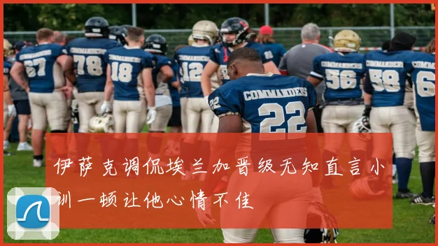 伊萨克调侃埃兰加晋级无知直言小训一顿让他心情不佳