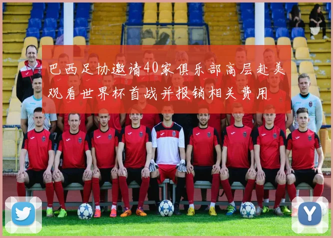 巴西足协邀请40家俱乐部高层赴美观看世界杯首战并报销相关费用