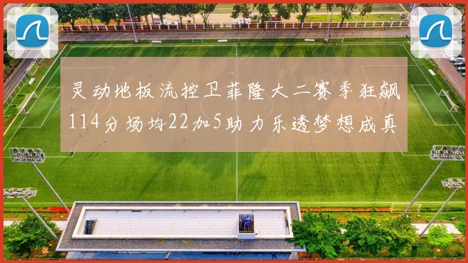 灵动地板流控卫菲隆大二赛季狂飙114分场均22加5助力乐透梦想成真