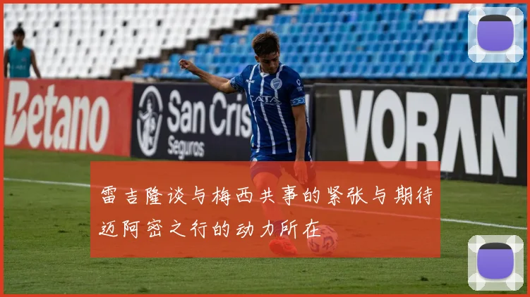 雷吉隆谈与梅西共事的紧张与期待迈阿密之行的动力所在