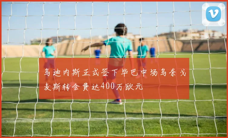 乌迪内斯正式签下毕巴中场乌奈戈麦斯转会费达400万欧元