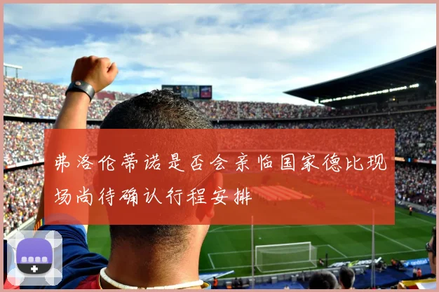 弗洛伦蒂诺是否会亲临国家德比现场尚待确认行程安排