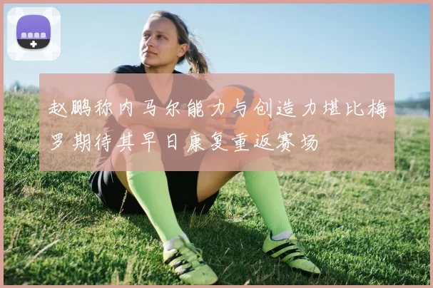 赵鹏称内马尔能力与创造力堪比梅罗期待其早日康复重返赛场