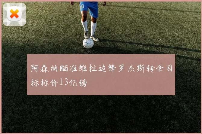 阿森纳瞄准维拉边锋罗杰斯转会目标标价13亿镑