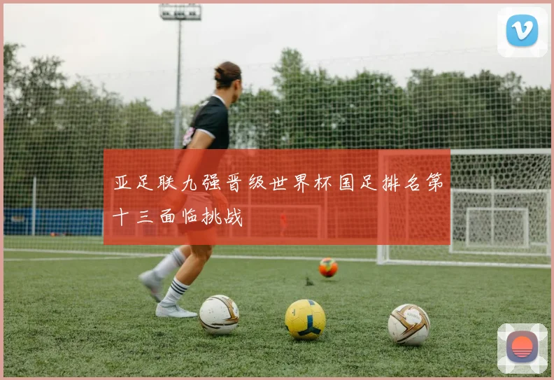 亚足联九强晋级世界杯国足排名第十三面临挑战