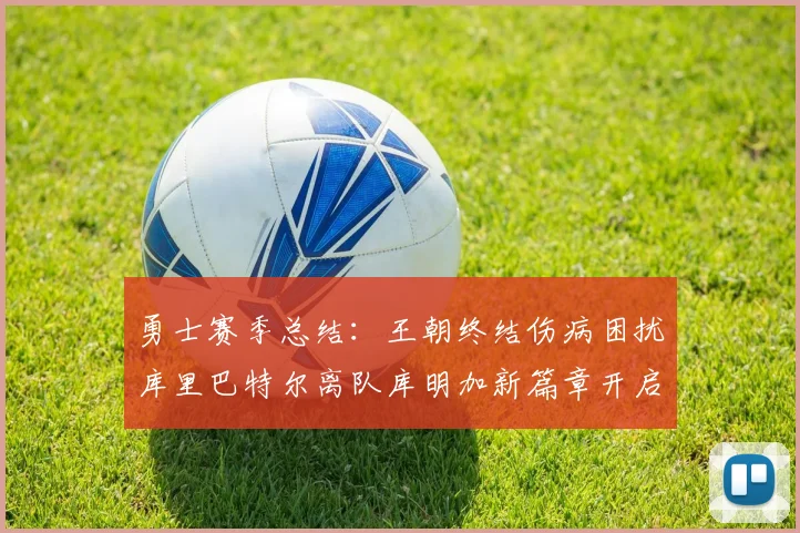 勇士赛季总结：王朝终结伤病困扰库里巴特尔离队库明加新篇章开启