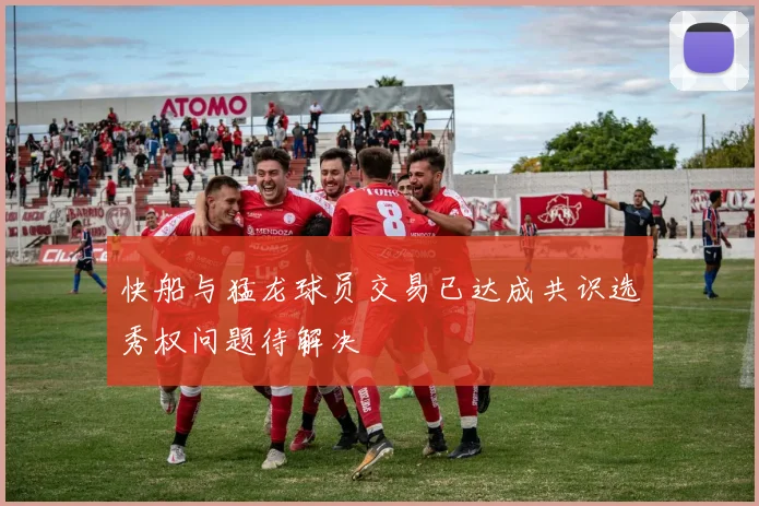 快船与猛龙球员交易已达成共识选秀权问题待解决