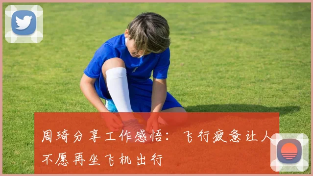周琦分享工作感悟：飞行疲惫让人不愿再坐飞机出行