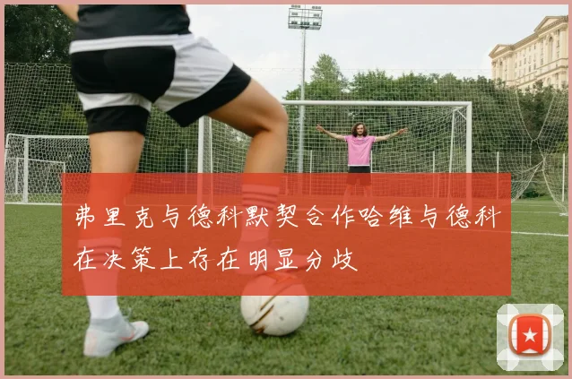 弗里克与德科默契合作哈维与德科在决策上存在明显分歧