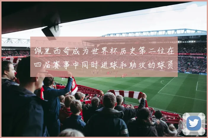 佩里西奇成为世界杯历史第二位在四届赛事中同时进球和助攻的球员仅次于梅西