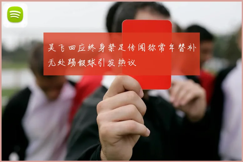 吴飞回应终身禁足传闻称常年替补无处踢假球引发热议
