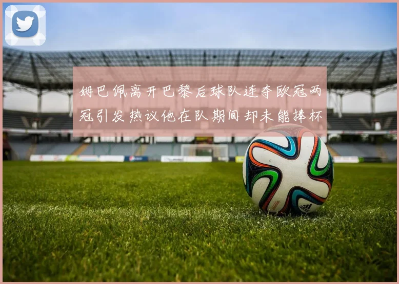姆巴佩离开巴黎后球队连夺欧冠两冠引发热议他在队期间却未能捧杯